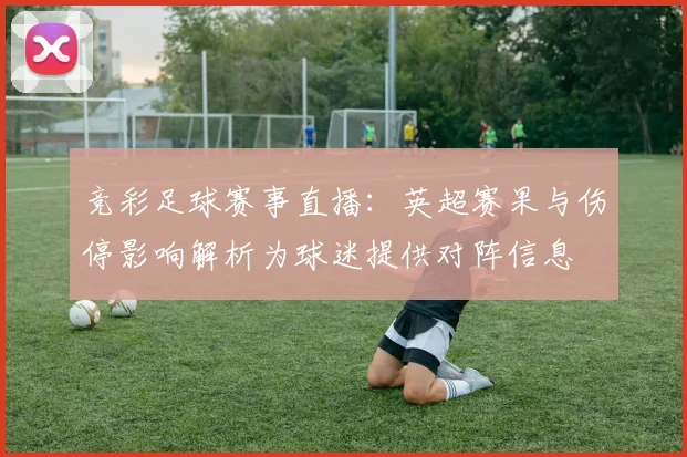 竞彩足球赛事直播：英超赛果与伤停影响解析为球迷提供对阵信息