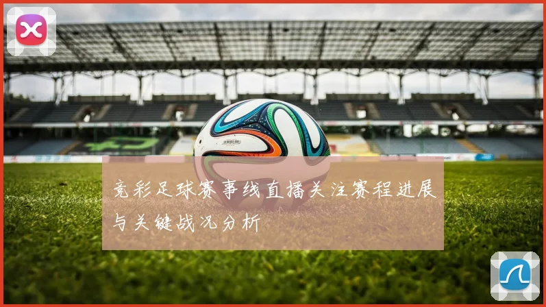 竞彩足球赛事线直播关注赛程进展与关键战况分析