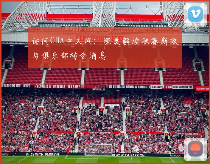 访问CBA中文网：深度解读联赛新政与俱乐部转会消息