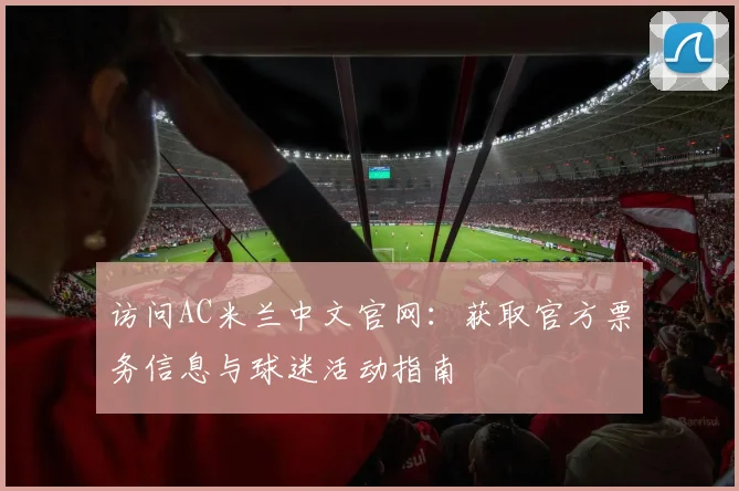 访问AC米兰中文官网：获取官方票务信息与球迷活动指南