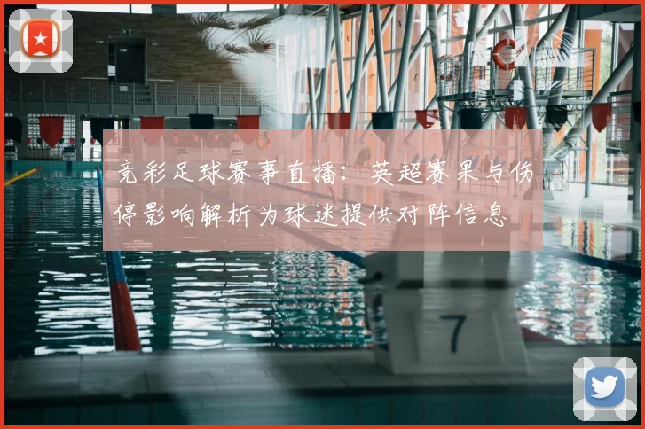 竞彩足球赛事直播：英超赛果与伤停影响解析为球迷提供对阵信息