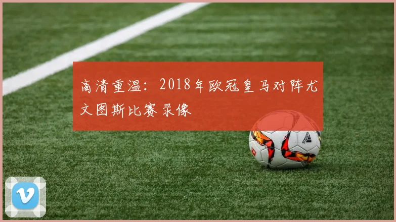 高清重温:2018年欧冠皇马对阵尤文图斯比赛录像