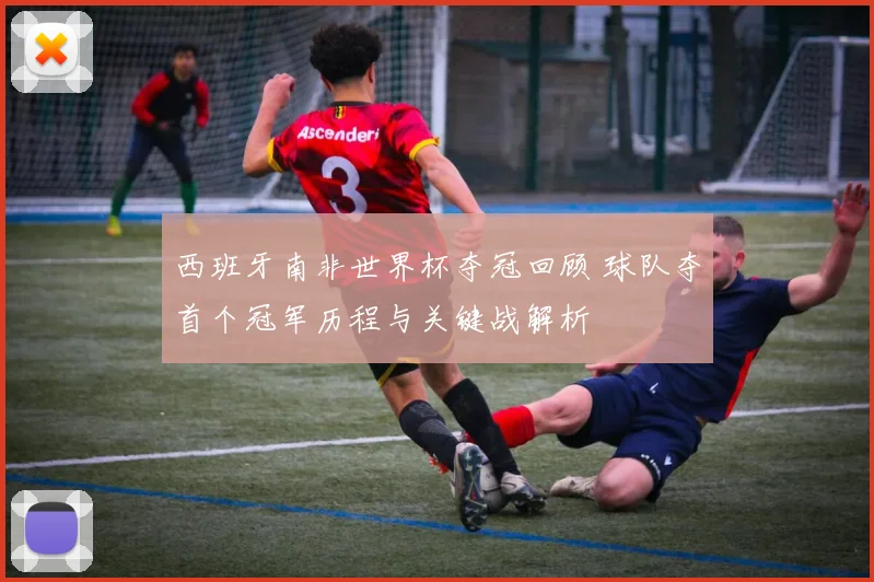 西班牙南非世界杯夺冠回顾 球队夺首个冠军历程与关键战解析