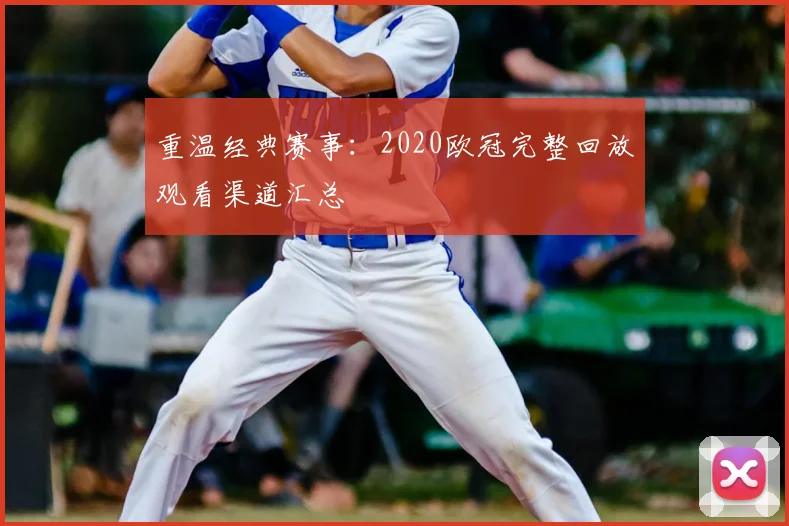 重温经典赛事:2020欧冠完整回放观看渠道汇总