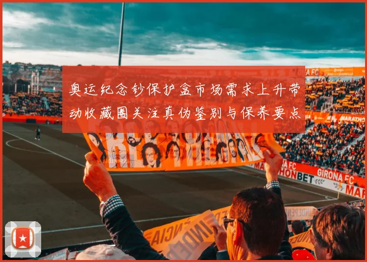 奥运纪念钞保护盒市场需求上升带动收藏圈关注真伪鉴别与保养要点