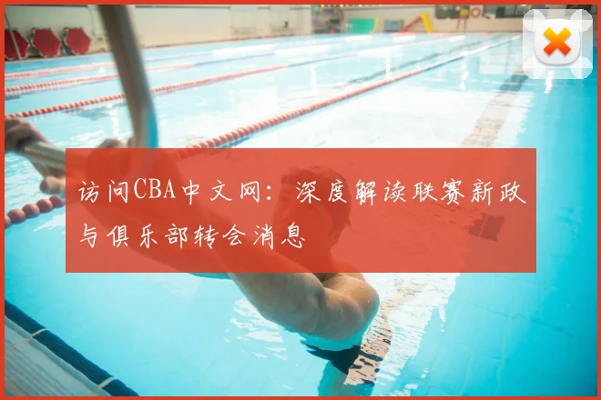 访问CBA中文网：深度解读联赛新政与俱乐部转会消息